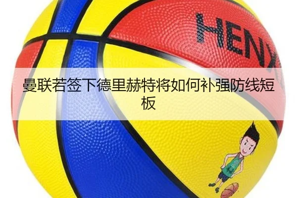 曼联若签下德里赫特将如何补强防线短板
