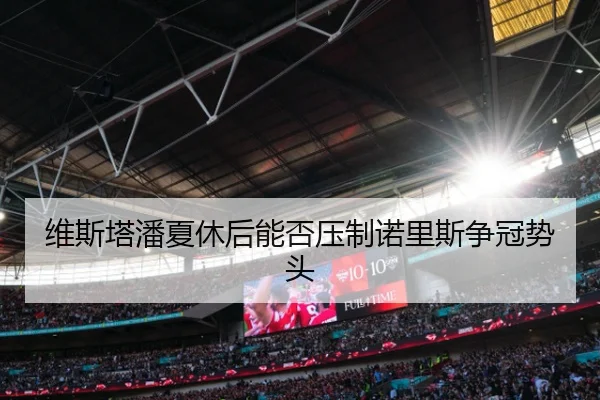 维斯塔潘夏休后能否压制诺里斯争冠势头