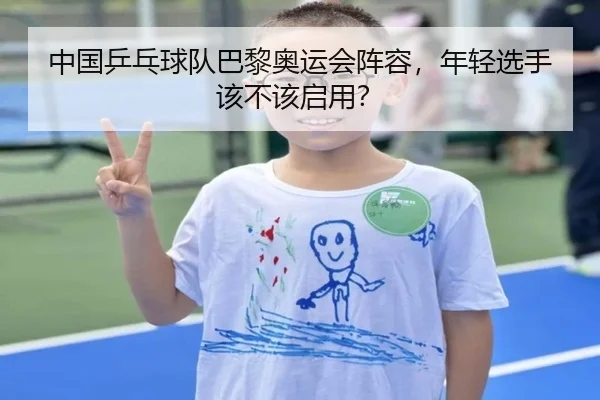 中国乒乓球队巴黎奥运会阵容，年轻选手该不该启用？